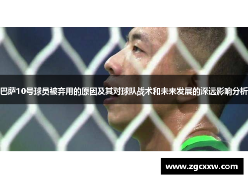 巴萨10号球员被弃用的原因及其对球队战术和未来发展的深远影响分析