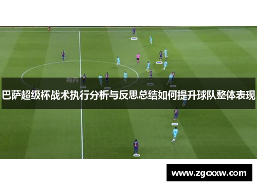 巴萨超级杯战术执行分析与反思总结如何提升球队整体表现