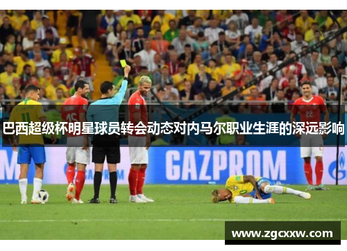 巴西超级杯明星球员转会动态对内马尔职业生涯的深远影响 巴西超级杯明星球员转会动态对内马尔职业生涯的深远影响