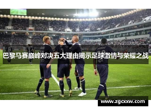 巴黎马赛巅峰对决五大理由揭示足球激情与荣耀之战